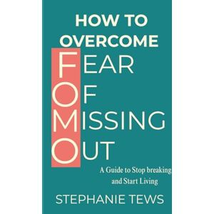 Tews, Stephanie How To Overcome The Fear Of Missing Out: A Guide To Stop Breaking And Start Living (Taking charge and improving) Tews, Stephanie How To Overcome The Fear Of Missing Out: A Guide To Stop Breaking And Start Living (Taking charge and improving)