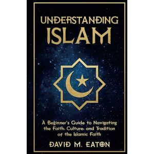 Eaton, David M UNDERSTANDING ISLAM: A Beginner’s Guide to Navigating the Faith, Culture, and Tradition of the Islamic Faith (Journey Of Wisdom) Eaton, David M UNDERSTANDING ISLAM: A Beginner’s Guide to Navigating the Faith, Culture, and Tradition of the Islamic Faith (Journey Of Wisdom)