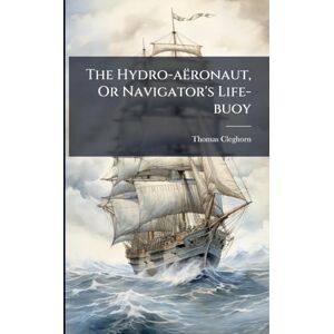 Cleghorn, Thomas The Hydro-aëronaut, Or Navigator's Life-buoy Cleghorn, Thomas The Hydro-aëronaut, Or Navigator's Life-buoy