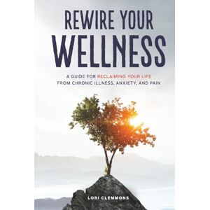 Clemmons, Lori Rewire Your Wellness: A Guide to Reclaiming Your Life From Chronic Illness, Anxiety, and Pain Clemmons, Lori Rewire Your Wellness: A Guide to Reclaiming Your Life From Chronic Illness, Anxiety, and Pain