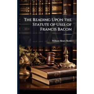 Rowe, William Henry The Reading Upon the Statute of Uses of Francis Bacon Rowe, William Henry The Reading Upon the Statute of Uses of Francis Bacon