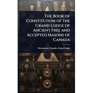 The Book of Constitution of the Grand Lodge of Ancient Free and Accepted Masons of Canada The Book of Constitution of the Grand Lodge of Ancient Free and Accepted Masons of Canada