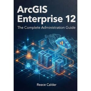 Calder, Reece ArcGIS Enterprise 12: The Complete Administration Guide Calder, Reece ArcGIS Enterprise 12: The Complete Administration Guide