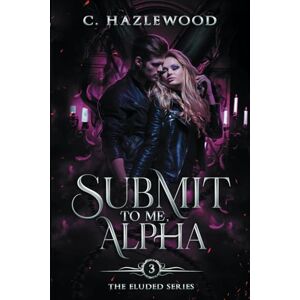 Hazlewood, C. Submit To Me, Alpha: Book Three of The Eluded Series: 3 Hazlewood, C. Submit To Me, Alpha: Book Three of The Eluded Series: 3