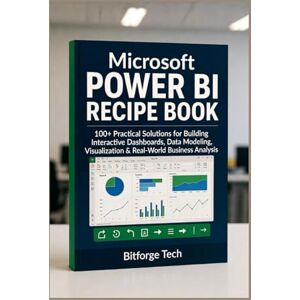 Tech, Bitforge Microsoft Power BI Recipe Book: 100+ Practical Solutions for Building Interactive Dashboards, Data Modeling, Visualization & Real-World Business Analysis Tech, Bitforge Microsoft Power BI Recipe Book: 100+ Practical Solutions for Building Interactive Dashboards, Data Modeling, Visualization & Real-World Business Analysis