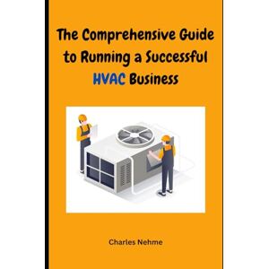 Nehme, Charles The Comprehensive Guide to Running a Successful HVAC Business: Heating, Ventilation and Air Conditioning Nehme, Charles The Comprehensive Guide to Running a Successful HVAC Business: Heating, Ventilation and Air Conditioning