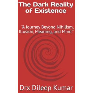 Kumar, Drx Dileep The Dark Reality of Existence: "A Journey Beyond Illusion, Meaning, and Mind. Kumar, Drx Dileep The Dark Reality of Existence: "A Journey Beyond Illusion, Meaning, and Mind.