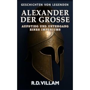 Villam, R.D. Alexander der Große: Aufstieg und Untergang eines Imperiums: Frauen, Kriege und die Welt, die er veränderte – erzählt von Zeitzeugen (Geschichten von Legenden) Villam, R.D. Alexander der Große: Aufstieg und Untergang eines Imperiums: Frauen, Kriege und die Welt, die er veränderte – erzählt von Zeitzeugen (Geschichten von Legenden)