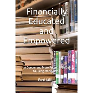 Miller, Fred Financially Educated and Empowered: A Deeper and More Personal Guide to Using Money Well Miller, Fred Financially Educated and Empowered: A Deeper and More Personal Guide to Using Money Well