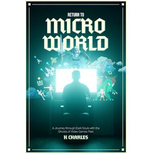 Charles, K Return to Microworld: A Journey Through Dark Souls with the Ghosts of Video Games Past Charles, K Return to Microworld: A Journey Through Dark Souls with the Ghosts of Video Games Past