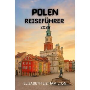 LIZ HAMILTON, ELIZABETH POLEN REISEFÜHRER 2026: Entdecken Sie Polens Städte, Kultur und Naturwunder im Jahr 2026 LIZ HAMILTON, ELIZABETH POLEN REISEFÜHRER 2026: Entdecken Sie Polens Städte, Kultur und Naturwunder im Jahr 2026