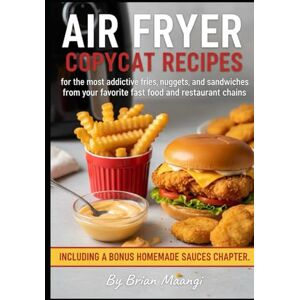MAANGI, BRIAN AIR FRYER COPYCAT RECIPES.: for the most addictive fries, nuggets, and sandwiches from your favorite fast food and restaurant chains, including a bonus homemade sauces chapter. By Brian MAANGI, BRIAN AIR FRYER COPYCAT RECIPES.: for the most addictive fries, nuggets, and sandwiches from your favorite fast food and restaurant chains, including a bonus homemade sauces chapter. By Brian