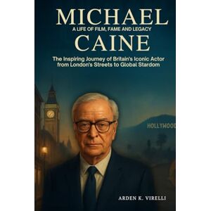 K. Virelli, Arden Michael Caine Biography: A Life of Film, Fame and Legacy: The Inspiring Journey of Britain’s Iconic Actor from London’s Streets to Global Stardom K. Virelli, Arden Michael Caine Biography: A Life of Film, Fame and Legacy: The Inspiring Journey of Britain’s Iconic Actor from London’s Streets to Global Stardom