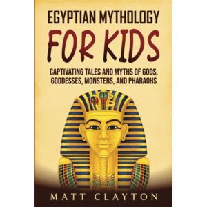 Clayton, Matt Egyptian Mythology for Kids: Captivating Tales and Myths of Gods, Goddesses, Monsters, and Pharaohs Clayton, Matt Egyptian Mythology for Kids: Captivating Tales and Myths of Gods, Goddesses, Monsters, and Pharaohs