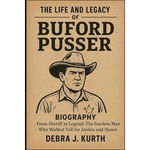 J. KURTH, DEBRA THE LIFE AND LEGACY OF BUFORD PUSSER BIOGRAPHY: From Sheriff to Legend: The Fearless Man Who Walked Tall for Justice and Honor J. KURTH, DEBRA THE LIFE AND LEGACY OF BUFORD PUSSER BIOGRAPHY: From Sheriff to Legend: The Fearless Man Who Walked Tall for Justice and Honor