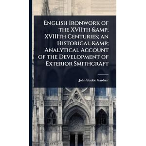 Gardner, John Starkie English Ironwork of the XVIIth & XVIIIth Centuries; an Historical & Analytical Account of the Development of Exterior Smithcraft Gardner, John Starkie English Ironwork of the XVIIth & XVIIIth Centuries; an Historical & Analytical Account of the Development of Exterior Smithcraft