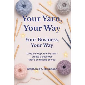 Thompson, Stephanie A Your Yarn, Your Way Your Business, Your Way: Loop by loop, row by row – create a business that’s as unique as you Thompson, Stephanie A Your Yarn, Your Way Your Business, Your Way: Loop by loop, row by row – create a business that’s as unique as you