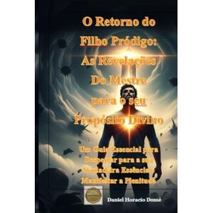 Domé, Sr. Daniel Horacio O Retorno do Filho Pródigo: As Revelações Do Mestre para o seu Propósito Divino: Um Guia Essencial para Despertar para a sua Verdadeira Essência e Manifestar a Plenitude Eterna Domé, Sr. Daniel Horacio O Retorno do Filho Pródigo: As Revelações Do Mestre para o seu Propósito Divino: Um Guia Essencial para Despertar para a sua Verdadeira Essência e Manifestar a Plenitude Eterna