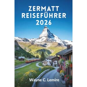 Lemire, Wayne C. ZERMATT REISEFÜHRER 2026: Erleben Sie die majestätischen Alpen und charmanten Dörfer der Schweiz Lemire, Wayne C. ZERMATT REISEFÜHRER 2026: Erleben Sie die majestätischen Alpen und charmanten Dörfer der Schweiz