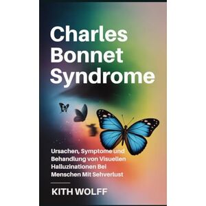 Wolff, Kith Charles Bonnet Syndrome: Ursachen, Symptome und Behandlung von visuellen Halluzinationen bei Menschen mit Sehverlust Wolff, Kith Charles Bonnet Syndrome: Ursachen, Symptome und Behandlung von visuellen Halluzinationen bei Menschen mit Sehverlust