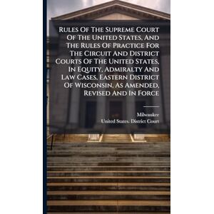 Milwaukee Rules Of The Supreme Court Of The United States, And The Rules Of Practice For The Circuit And District Courts Of The United States, In Equity, ... Wisconsin, As Amended, Revised And In Force Milwaukee Rules Of The Supreme Court Of The United States, And The Rules Of Practice For The Circuit And District Courts Of The United States, In Equity, ... Wisconsin, As Amended, Revised And In Force