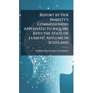 Report by Her Majesty's Commissioners Appointed to Inquire Into the State of Lunatic Asylums in Scotland Report by Her Majesty's Commissioners Appointed to Inquire Into the State of Lunatic Asylums in Scotland