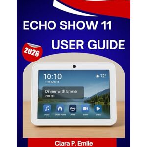 Emile, Clara P. ECHO SHOW 11 User Guide 2026: A Step-by-Step Manual with Expert Tips and tricks for Beginners and Seniors Emile, Clara P. ECHO SHOW 11 User Guide 2026: A Step-by-Step Manual with Expert Tips and tricks for Beginners and Seniors