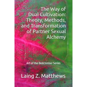 Matthews, Laing Z. The Way of Dual Cultivation: Theory, Methods, and Transformation of Partner Sexual Alchemy (Art of the Bedchamber) Matthews, Laing Z. The Way of Dual Cultivation: Theory, Methods, and Transformation of Partner Sexual Alchemy (Art of the Bedchamber)