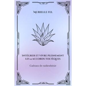 FEL, MURIELLE Intégrer et vivre pleinement les 4 accords toltèques: Cadrans de radiesthésie FEL, MURIELLE Intégrer et vivre pleinement les 4 accords toltèques: Cadrans de radiesthésie