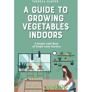 Harper, Theresa A Guide To Growing Vegetables Indoors: A Simple Little Book of Simple Little Gardens (Indoor Gardening) Harper, Theresa A Guide To Growing Vegetables Indoors: A Simple Little Book of Simple Little Gardens (Indoor Gardening)