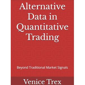 Trex, Venice Alternative Data in Quantitative Trading: Beyond Traditional Market Signals (Advanced Topics in Quantitative Trading) Trex, Venice Alternative Data in Quantitative Trading: Beyond Traditional Market Signals (Advanced Topics in Quantitative Trading)