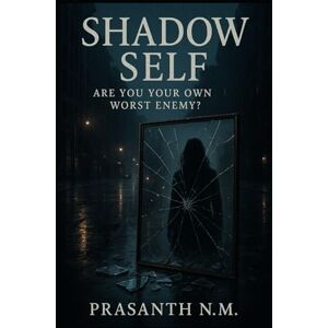 N.M, Prasanth Shadow Self: Are You Your Own Worst Enemy? N.M, Prasanth Shadow Self: Are You Your Own Worst Enemy?