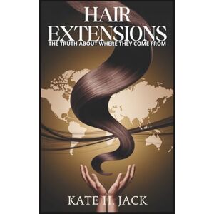 H. Jack, Kate Hair Extensions: The Truth About Where They Come From: The Untold Stories of Exploitation, Beauty Standards, and the Hidden Cost of Perfection H. Jack, Kate Hair Extensions: The Truth About Where They Come From: The Untold Stories of Exploitation, Beauty Standards, and the Hidden Cost of Perfection