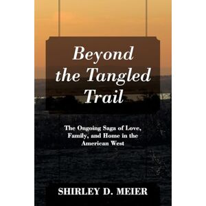 Meier, Shirley D Beyond the Tangled Trail: The Ongoing Saga of Love, Family, and Home in the American West Meier, Shirley D Beyond the Tangled Trail: The Ongoing Saga of Love, Family, and Home in the American West