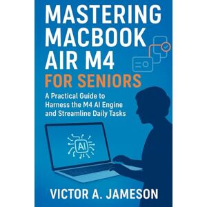 A. Jameson, Victor Mastering MacBook Air M4 for Seniors: A Practical Guide to Harness the M4 AI Engine and Streamline Daily Tasks A. Jameson, Victor Mastering MacBook Air M4 for Seniors: A Practical Guide to Harness the M4 AI Engine and Streamline Daily Tasks