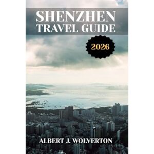 Wolverton, Albert J. SHENZHEN TRAVEL GUIDE 2026: Discover Shenzhen’s Attractions, Accommodations, and Activities. Practical Tips and Local Insights Wolverton, Albert J. SHENZHEN TRAVEL GUIDE 2026: Discover Shenzhen’s Attractions, Accommodations, and Activities. Practical Tips and Local Insights