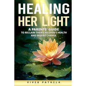 Pathela, Vivek HEALING HER LIGHT: A Parents' Guide to Reclaim Their Children's Health and Inspire Change Pathela, Vivek HEALING HER LIGHT: A Parents' Guide to Reclaim Their Children's Health and Inspire Change