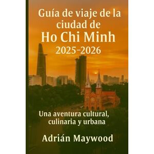 Maywood, Adrián Guía de viaje de la ciudad de Ho Chi Minh 2025-2026: Una aventura cultural, culinaria y urbana Maywood, Adrián Guía de viaje de la ciudad de Ho Chi Minh 2025-2026: Una aventura cultural, culinaria y urbana