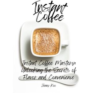 Koo, Jenny Instant Coffee Mastery: Unlocking the Secrets of Flavor and Convenience: Discover the Art of Instant Coffee: Elevate Your Brew with Ease and ... "How to" to Become a Barista Master Series) Koo, Jenny Instant Coffee Mastery: Unlocking the Secrets of Flavor and Convenience: Discover the Art of Instant Coffee: Elevate Your Brew with Ease and ... "How to" to Become a Barista Master Series)