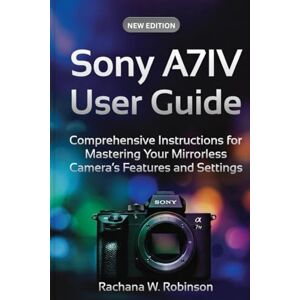 Robinson Sony A7IV User Guide: Comprehensive Instructions for Mastering Your Mirrorless Camera’s Features and Settings Robinson Sony A7IV User Guide: Comprehensive Instructions for Mastering Your Mirrorless Camera’s Features and Settings