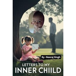 Singh, Mr. Neeraj Letters to My Inner Child: A Journey of Healing, Secrets, and Self-Discovery Singh, Mr. Neeraj Letters to My Inner Child: A Journey of Healing, Secrets, and Self-Discovery