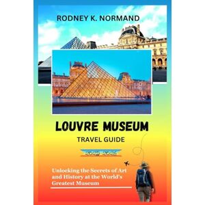 NORMAND, RODNEY K Louvre Museum Travel Guide 2025-2026: Unlocking the Secrets of Art and History at the World's Greatest Museum (Rodney Normand Travel Guide) NORMAND, RODNEY K Louvre Museum Travel Guide 2025-2026: Unlocking the Secrets of Art and History at the World's Greatest Museum (Rodney Normand Travel Guide)