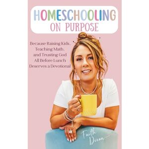 Dixon, Faith Homeschooling on Purpose: Because Raising Kids, Teaching Math, and Trusting God All Before Lunch Deserves a Devotional Dixon, Faith Homeschooling on Purpose: Because Raising Kids, Teaching Math, and Trusting God All Before Lunch Deserves a Devotional