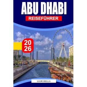 BELLA, LIAM ABU DHABI REISEFÜHRER 2026: Wo Tradition auf Innovation trifft: Erkunden Sie Abu Dhabis große Moscheen, Wüstenlandschaften und moderne Wunderwerke BELLA, LIAM ABU DHABI REISEFÜHRER 2026: Wo Tradition auf Innovation trifft: Erkunden Sie Abu Dhabis große Moscheen, Wüstenlandschaften und moderne Wunderwerke