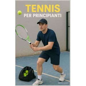 Lanrelant, Baptiste Tennis per Principianti: Guida Completa per Imparare le Basi, Migliorare Velocemente e Giocare con Fiducia Lanrelant, Baptiste Tennis per Principianti: Guida Completa per Imparare le Basi, Migliorare Velocemente e Giocare con Fiducia