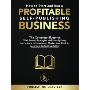 Services, Publishing How to Start and Run a Profitable Self-Publishing Business: The Complete Blueprint With Proven Strategies and Step-By-Step Instructions to Launch and Market Your Book to Become a Bestselling Author Services, Publishing How to Start and Run a Profitable Self-Publishing Business: The Complete Blueprint With Proven Strategies and Step-By-Step Instructions to Launch and Market Your Book to Become a Bestselling Author