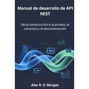 Morgan, Alex R. D. Manual de desarrollo de API REST: De la construcción a la prueba, el consumo y la documentación Morgan, Alex R. D. Manual de desarrollo de API REST: De la construcción a la prueba, el consumo y la documentación