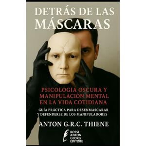 R. C. Thiene, Anton G. Detrás de las Máscaras: Psicología Oscura y Manipulación Mental en la Vida Cotidiana Guía práctica para desenmascarar y defenderse de los manipuladores R. C. Thiene, Anton G. Detrás de las Máscaras: Psicología Oscura y Manipulación Mental en la Vida Cotidiana Guía práctica para desenmascarar y defenderse de los manipuladores