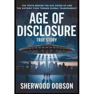 Dobson, Sherwood Age of Disclosure True Story: The Truth Behind the UAP Cover-Up and the Historic Push Toward Global Transparency Dobson, Sherwood Age of Disclosure True Story: The Truth Behind the UAP Cover-Up and the Historic Push Toward Global Transparency