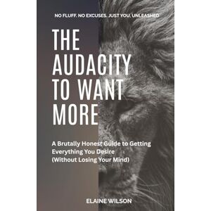 Wilson The Audacity To Want More A Brutally Honest Guide to Getting Everything You Desire (Without Losing Your Mind) — No Fluff. No Excuses. Just You, ... Mindset, and Taking Back Your Power Wilson The Audacity To Want More A Brutally Honest Guide to Getting Everything You Desire (Without Losing Your Mind) — No Fluff. No Excuses. Just You, ... Mindset, and Taking Back Your Power